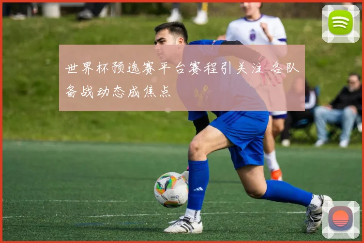 世界杯预选赛平台赛程引关注 各队备战动态成焦点