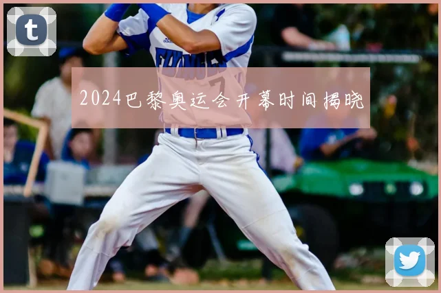 2024巴黎奥运会开幕时间揭晓