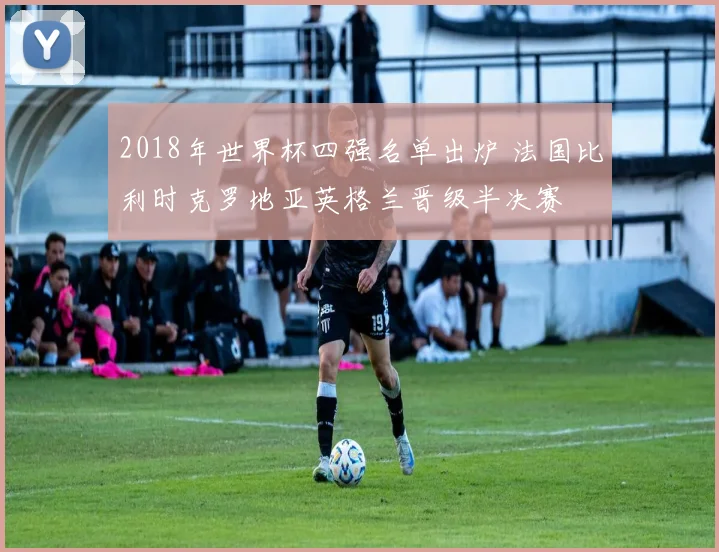 2018年世界杯四强名单出炉 法国比利时克罗地亚英格兰晋级半决赛