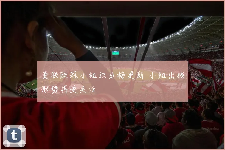 曼联欧冠小组积分榜更新 小组出线形势再受关注