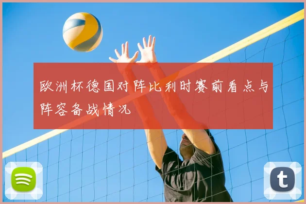 欧洲杯德国对阵比利时赛前看点与阵容备战情况