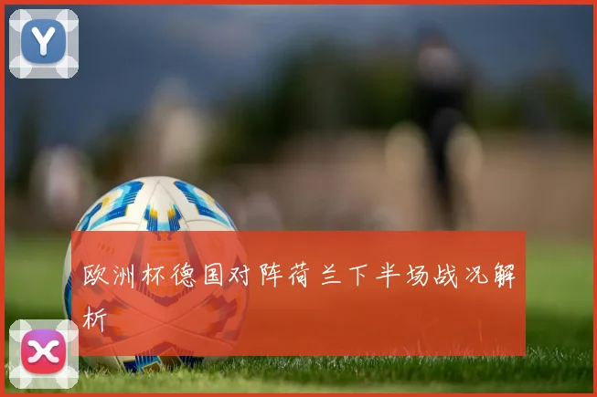 欧洲杯德国对阵荷兰下半场战况解析