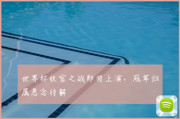 世界杯收官之战即将上演，冠军归属悬念待解