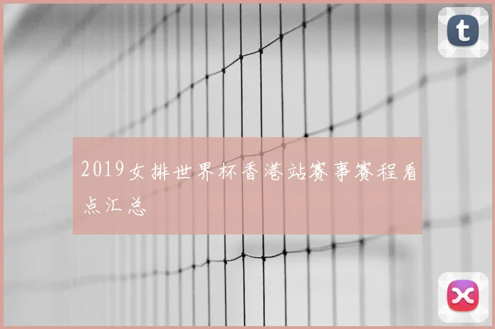 2019女排世界杯香港站赛事赛程看点汇总