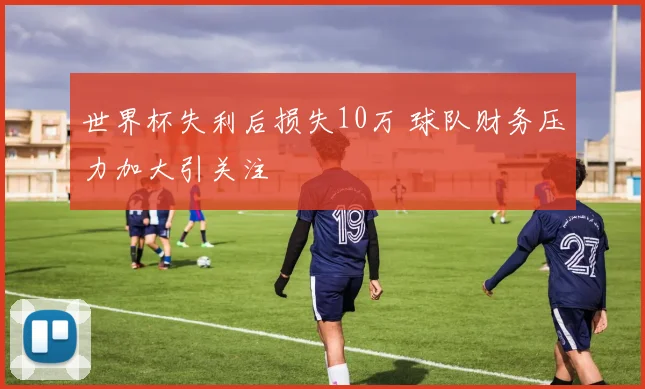 世界杯失利后损失10万 球队财务压力加大引关注