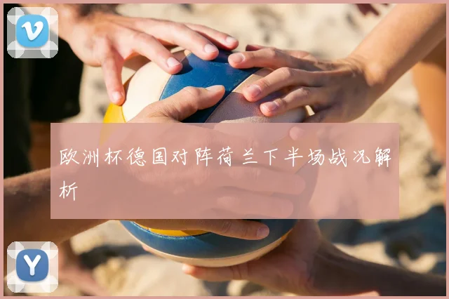 欧洲杯德国对阵荷兰下半场战况解析
