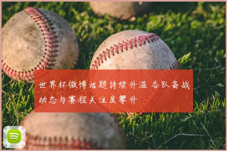 世界杯微博话题持续升温 各队备战动态与赛程关注度攀升