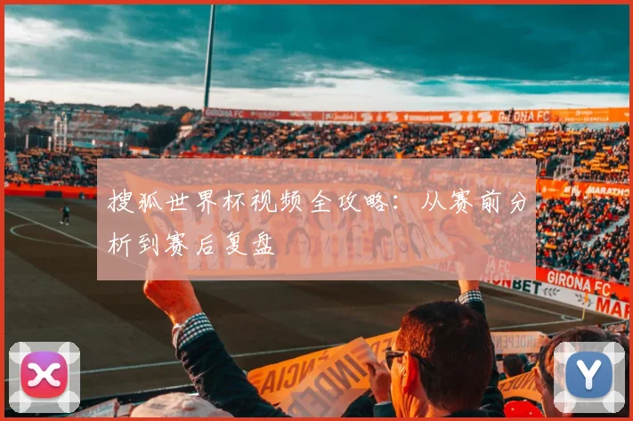搜狐世界杯视频全攻略：从赛前分析到赛后复盘