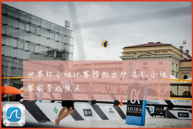 世界杯小组比赛预测出炉 各队小组赛前景成焦点