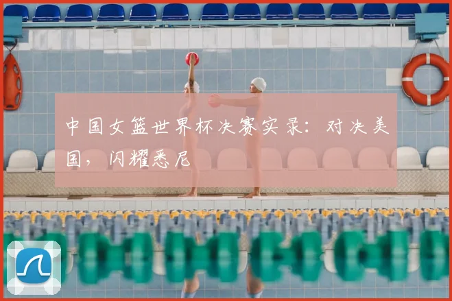 中国女篮世界杯决赛实录：对决美国，闪耀悉尼