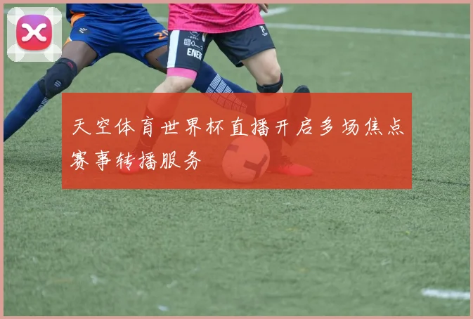 天空体育世界杯直播开启多场焦点赛事转播服务
