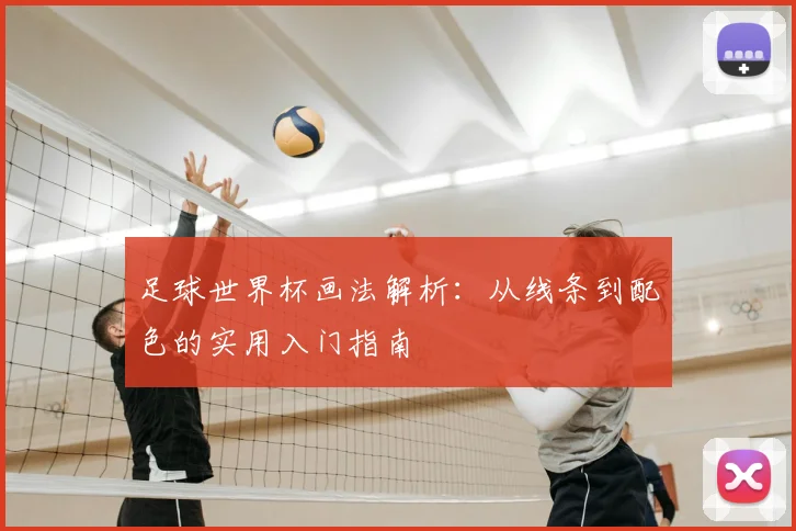 足球世界杯画法解析：从线条到配色的实用入门指南