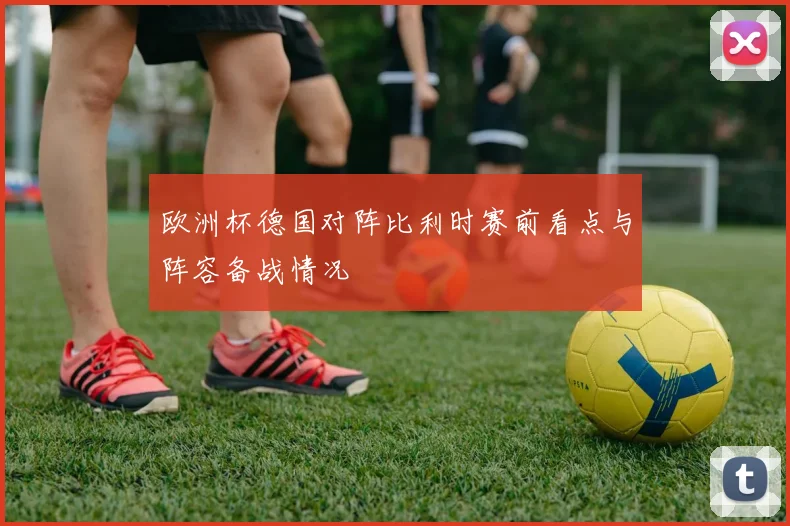 欧洲杯德国对阵比利时赛前看点与阵容备战情况