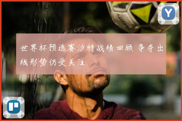 世界杯预选赛沙特战绩回顾 争夺出线形势仍受关注