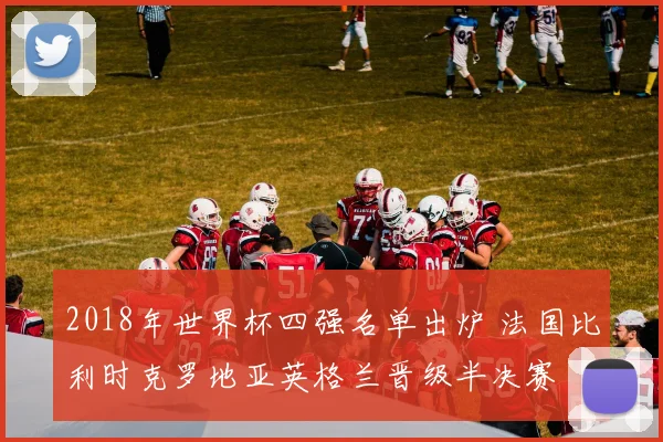 2018年世界杯四强名单出炉 法国比利时克罗地亚英格兰晋级半决赛