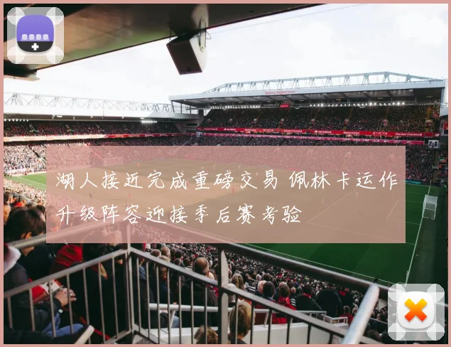 湖人接近完成重磅交易 佩林卡运作升级阵容迎接季后赛考验