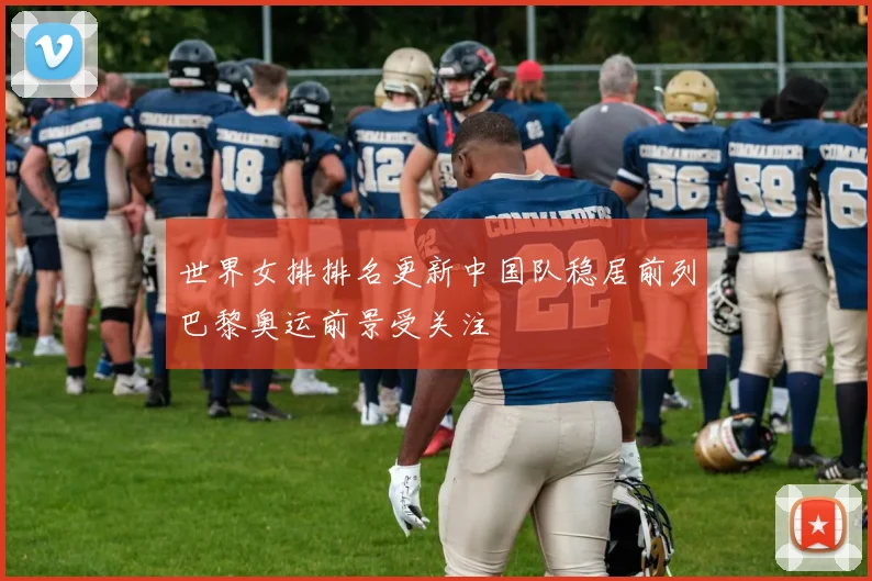 世界女排排名更新中国队稳居前列巴黎奥运前景受关注