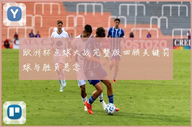 欧洲杯点球大战完整版回顾关键罚球与胜负悬念