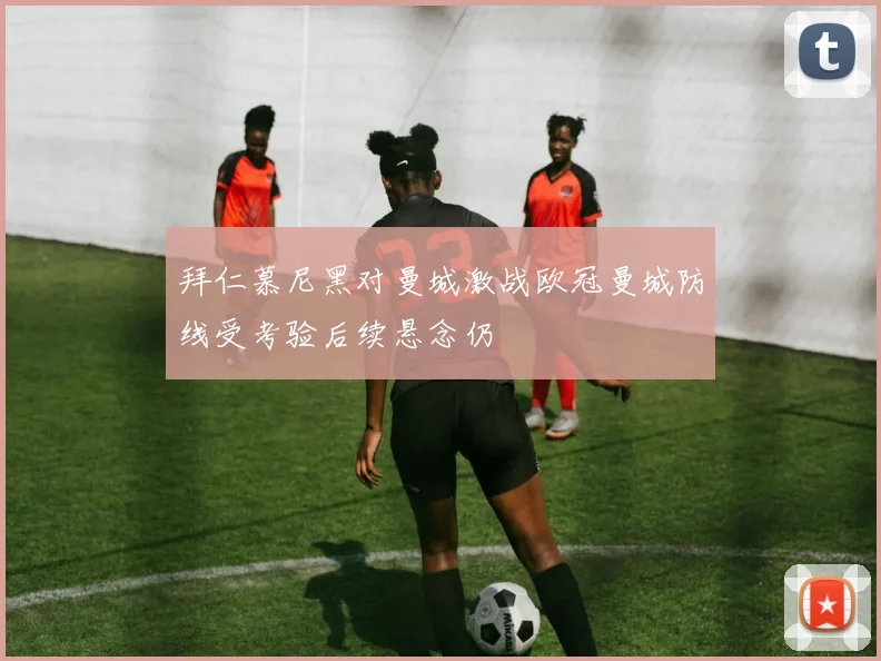 拜仁慕尼黑对曼城激战欧冠曼城防线受考验后续悬念仍