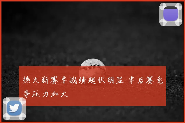 热火新赛季战绩起伏明显 季后赛竞争压力加大