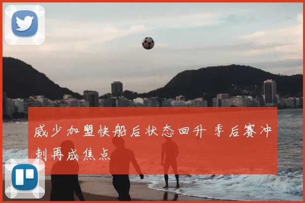 威少加盟快船后状态回升 季后赛冲刺再成焦点