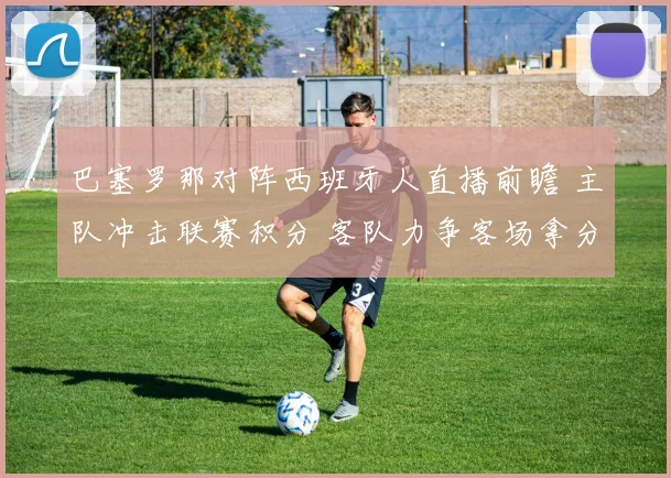 巴塞罗那对阵西班牙人直播前瞻 主队冲击联赛积分 客队力争客场拿分