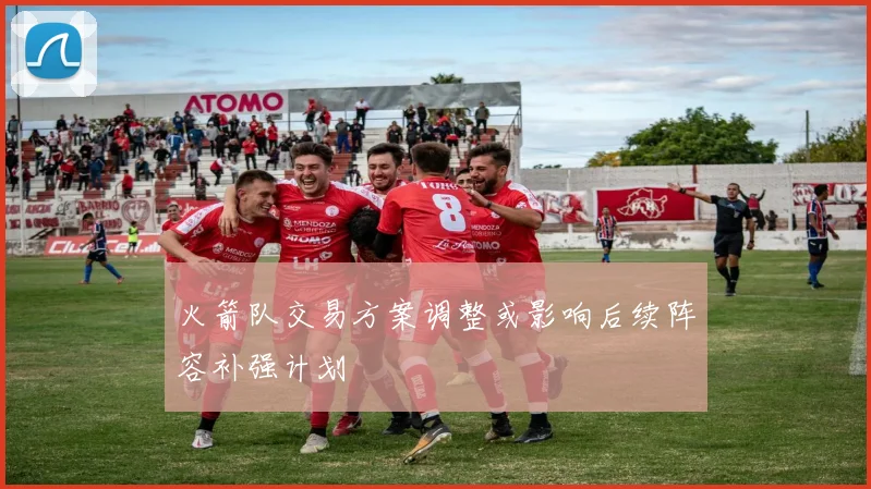火箭队交易方案调整或影响后续阵容补强计划