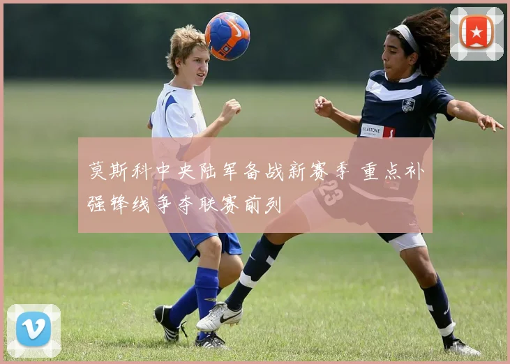莫斯科中央陆军备战新赛季 重点补强锋线争夺联赛前列