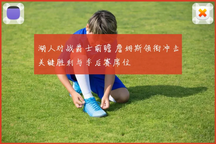 湖人对战爵士前瞻 詹姆斯领衔冲击关键胜利与季后赛席位