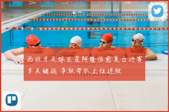 西班牙足球巨星阿隆伤愈复出迎赛季关键战 争取带队止住连败