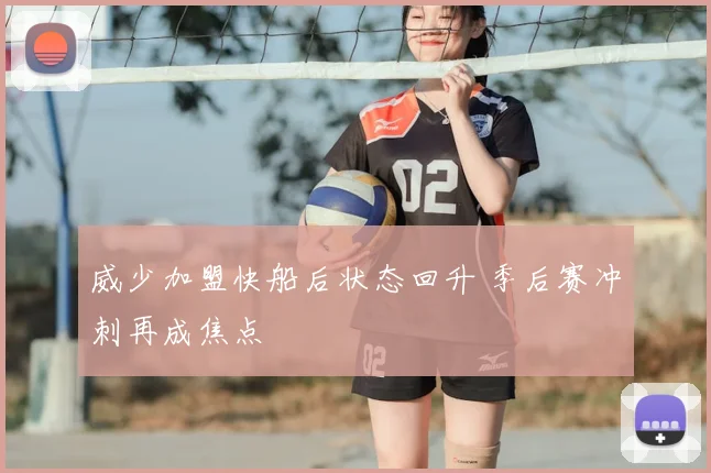 威少加盟快船后状态回升 季后赛冲刺再成焦点