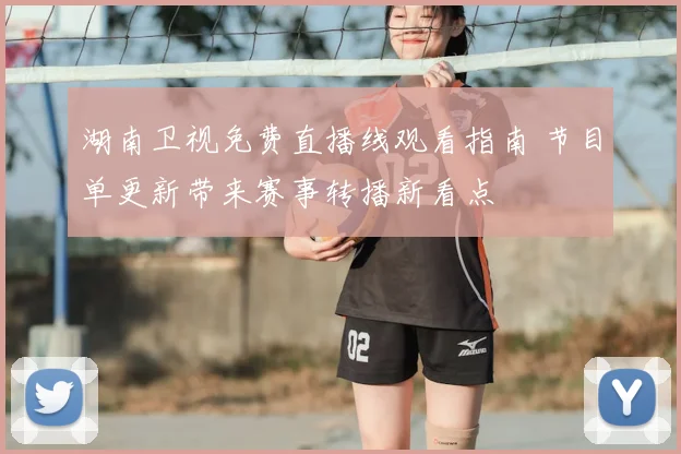 湖南卫视免费直播线观看指南 节目单更新带来赛事转播新看点