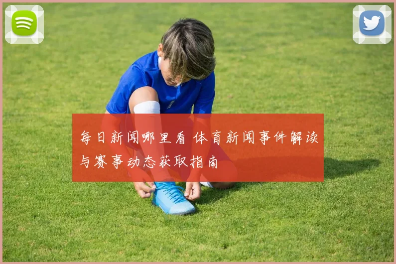 每日新闻哪里看 体育新闻事件解读与赛事动态获取指南
