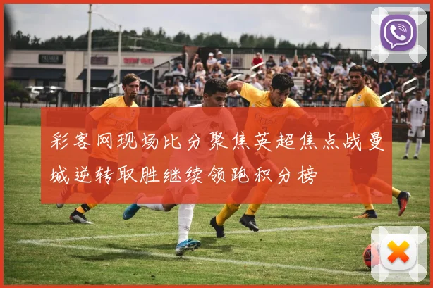 彩客网现场比分聚焦英超焦点战曼城逆转取胜继续领跑积分榜