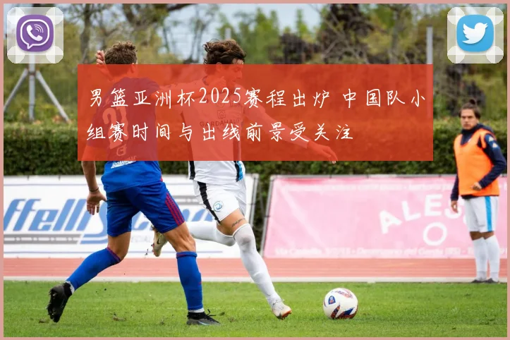 男篮亚洲杯2025赛程出炉 中国队小组赛时间与出线前景受关注