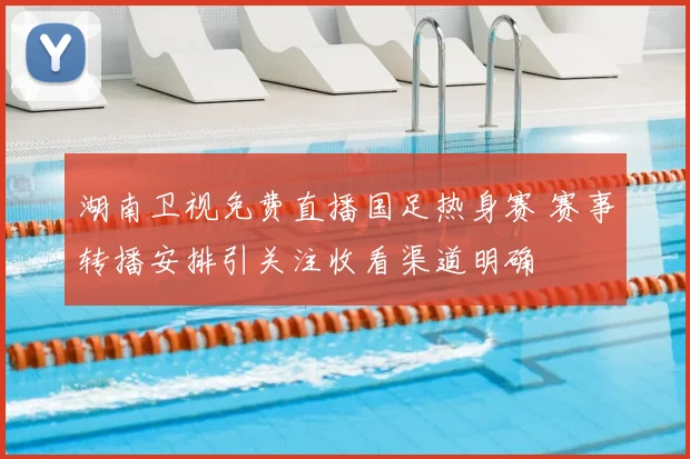 湖南卫视免费直播国足热身赛 赛事转播安排引关注收看渠道明确