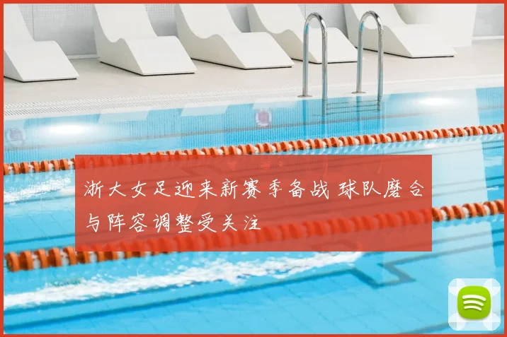 浙大女足迎来新赛季备战 球队磨合与阵容调整受关注