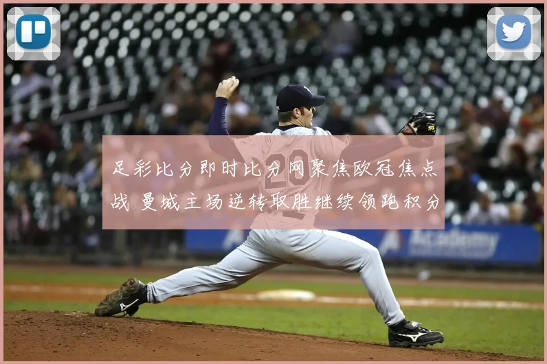 足彩比分即时比分网聚焦欧冠焦点战 曼城主场逆转取胜继续领跑积分榜