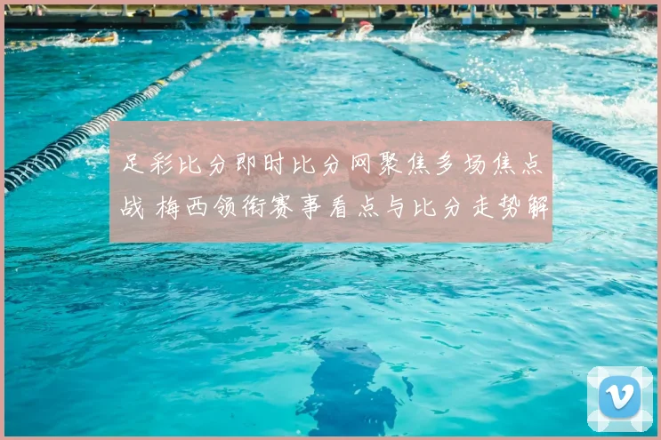 足彩比分即时比分网聚焦多场焦点战 梅西领衔赛事看点与比分走势解析