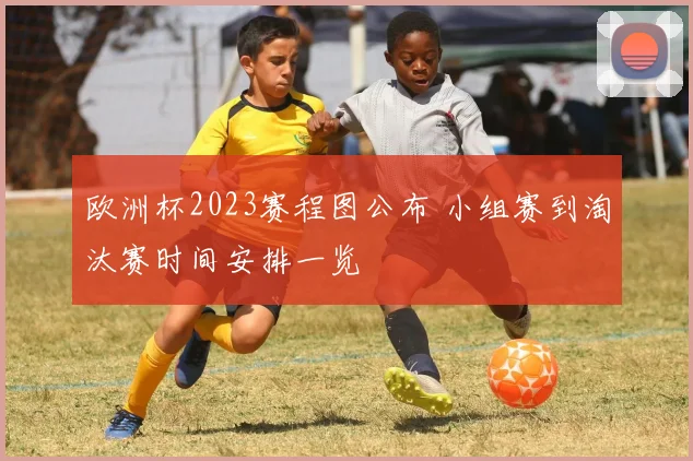 欧洲杯2023赛程图公布 小组赛到淘汰赛时间安排一览