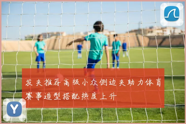 发夹推荐高级小众侧边夹助力体育赛事造型搭配热度上升