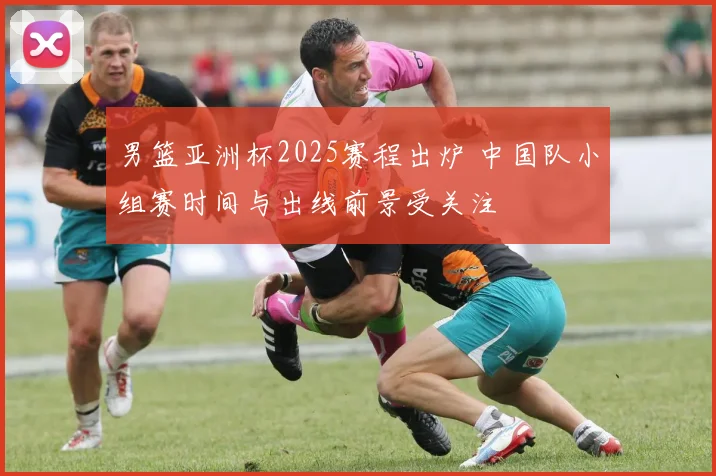 男篮亚洲杯2025赛程出炉 中国队小组赛时间与出线前景受关注