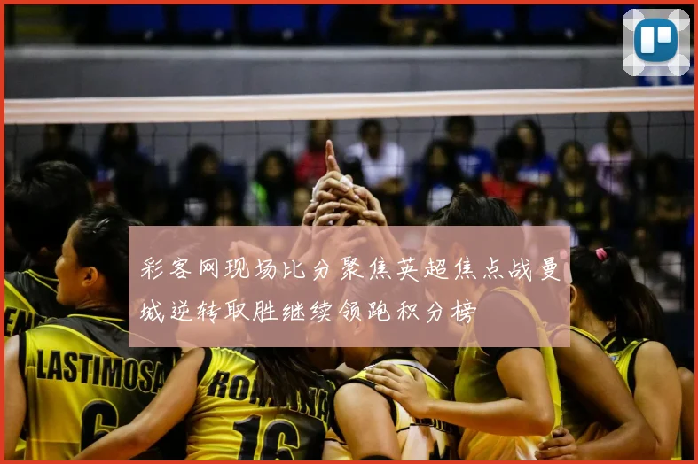 彩客网现场比分聚焦英超焦点战曼城逆转取胜继续领跑积分榜