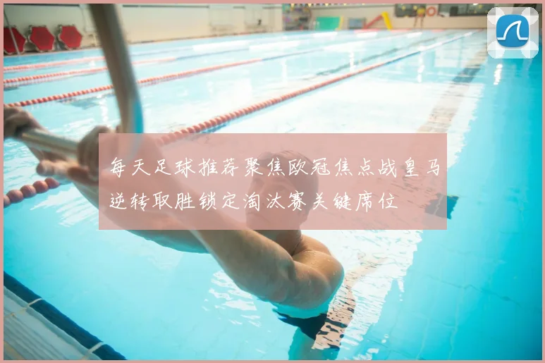 每天足球推荐聚焦欧冠焦点战皇马逆转取胜锁定淘汰赛关键席位