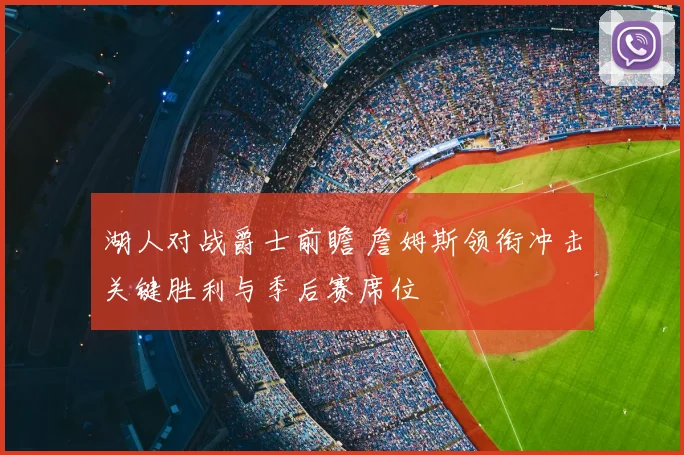 湖人对战爵士前瞻 詹姆斯领衔冲击关键胜利与季后赛席位