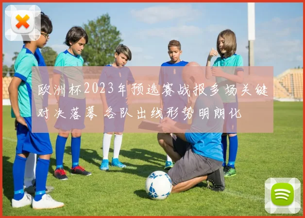 欧洲杯2023年预选赛战报多场关键对决落幕 各队出线形势明朗化
