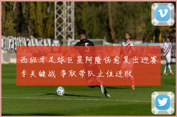 西班牙足球巨星阿隆伤愈复出迎赛季关键战 争取带队止住连败