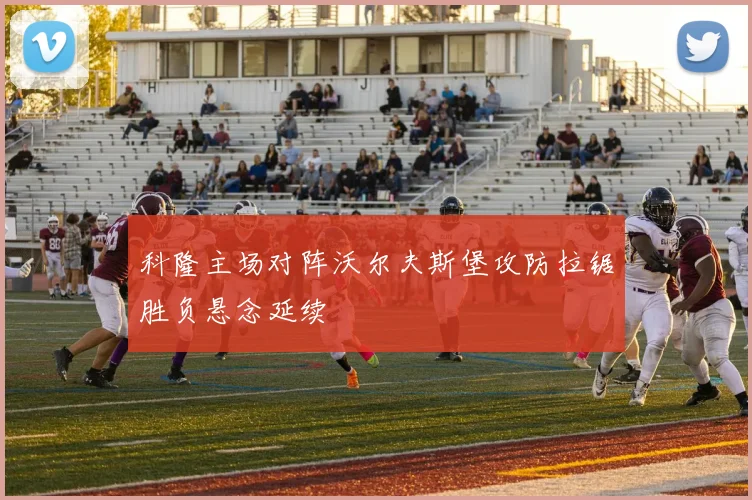科隆主场对阵沃尔夫斯堡攻防拉锯胜负悬念延续