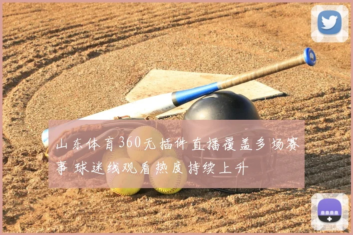 山东体育360无插件直播覆盖多场赛事 球迷线观看热度持续上升