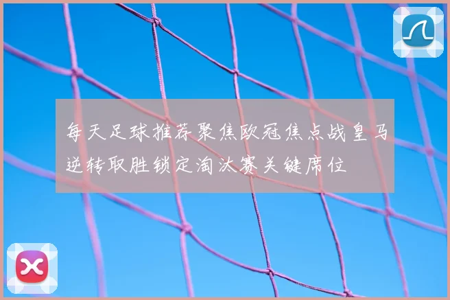每天足球推荐聚焦欧冠焦点战皇马逆转取胜锁定淘汰赛关键席位